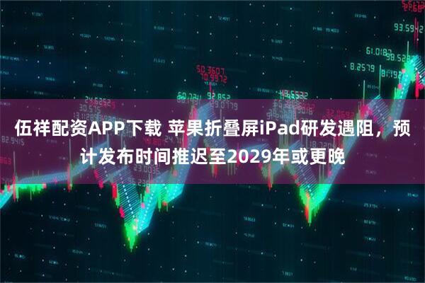 伍祥配资APP下载 苹果折叠屏iPad研发遇阻，预计发布时间推迟至2029年或更晚