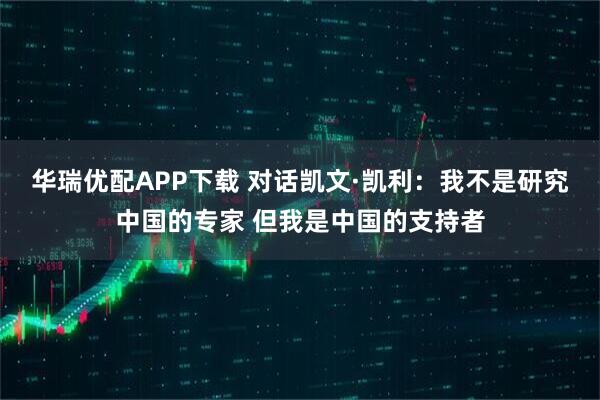 华瑞优配APP下载 对话凯文·凯利:我不是研究中国的专家 但我是中国的支持者