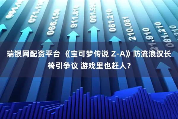 瑞银网配资平台 《宝可梦传说 Z-A》防流浪汉长椅引争议 游戏里也赶人？