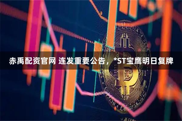 赤禹配资官网 连发重要公告，*ST宝鹰明日复牌