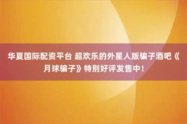 华夏国际配资平台 超欢乐的外星人版骗子酒吧《月球骗子》特别好评发售中！