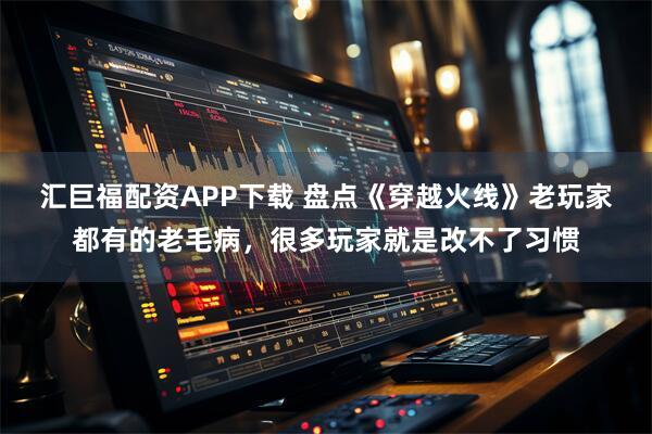 汇巨福配资APP下载 盘点《穿越火线》老玩家都有的老毛病，很多玩家就是改不了习惯