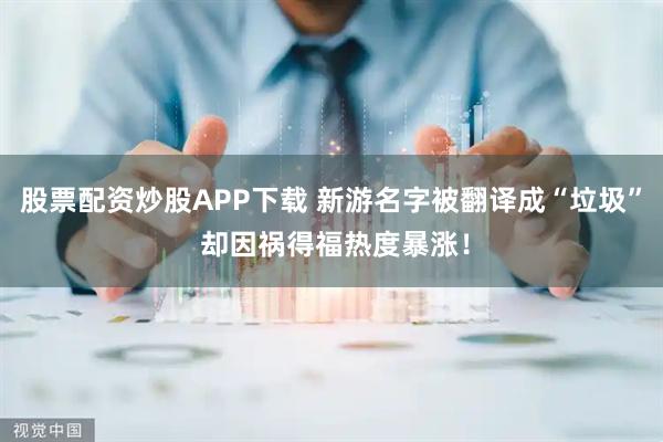 股票配资炒股APP下载 新游名字被翻译成“垃圾” 却因祸得福热度暴涨！