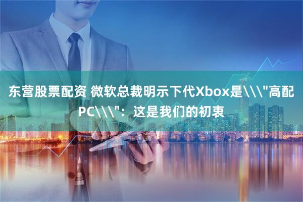 东营股票配资 微软总裁明示下代Xbox是\