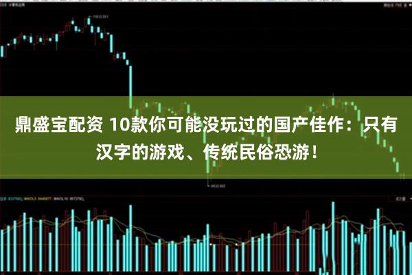 鼎盛宝配资 10款你可能没玩过的国产佳作:只有汉字的游戏、传统民俗恐游!