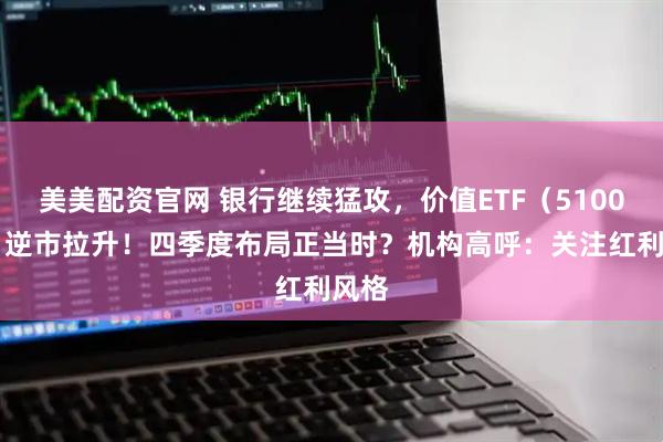 美美配资官网 银行继续猛攻,价值ETF(510030)逆市拉升!四季度布局正当时?机构高呼:关注红利风格
