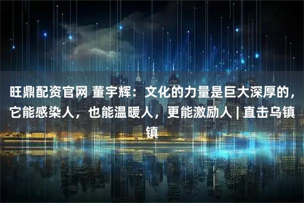旺鼎配资官网 董宇辉：文化的力量是巨大深厚的，它能感染人，也能温暖人，更能激励人 | 直击乌镇