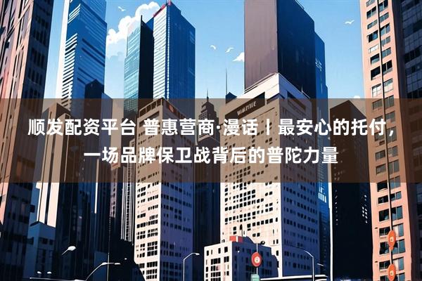 顺发配资平台 普惠营商·漫话丨最安心的托付,一场品牌保卫战背后的普陀力量