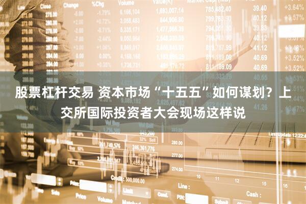 股票杠杆交易 资本市场“十五五”如何谋划?上交所国际投资者大会现场这样说