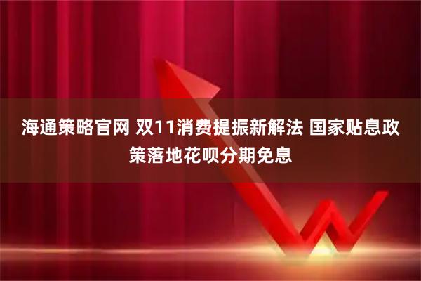 海通策略官网 双11消费提振新解法 国家贴息政策落地花呗分期免息