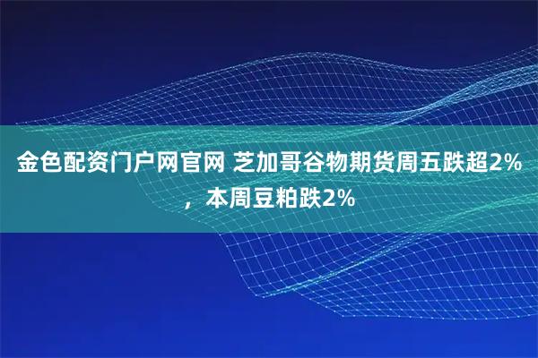 金色配资门户网官网 芝加哥谷物期货周五跌超2%,本周豆粕跌2%