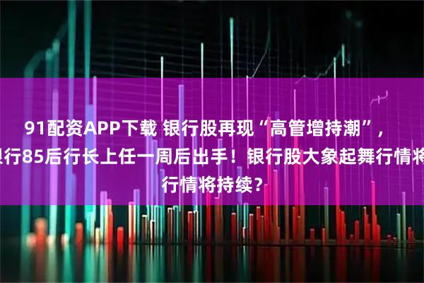 91配资APP下载 银行股再现“高管增持潮”， 常熟银行85后行长上任一周后出手！银行股大象起舞行情将持续？