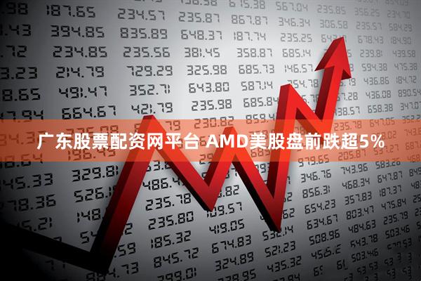 广东股票配资网平台 AMD美股盘前跌超5%