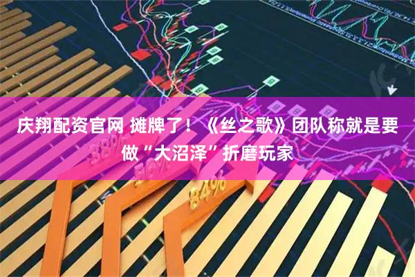 庆翔配资官网 摊牌了！《丝之歌》团队称就是要做“大沼泽”折磨玩家