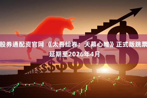 股券通配资官网 《太吾绘卷：天幕心帷》正式版跳票 延期至2026年4月