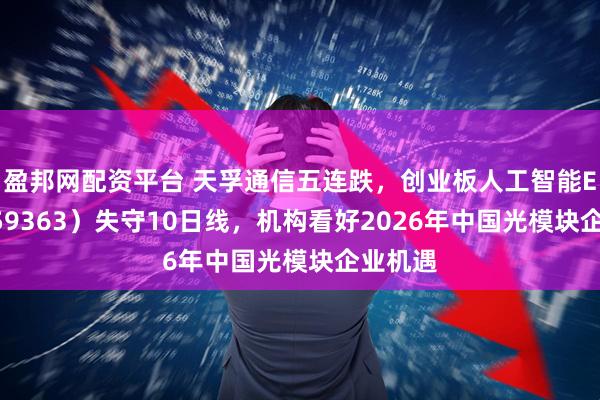 盈邦网配资平台 天孚通信五连跌,创业板人工智能ETF(159363)失守10日线,机构看好2026年中国光模块企业机遇