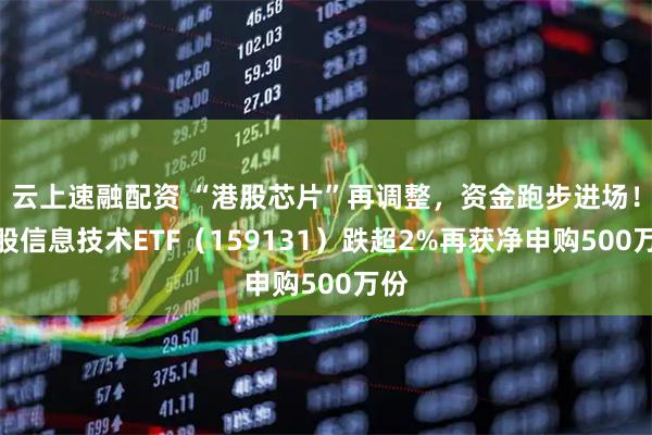 云上速融配资 “港股芯片”再调整,资金跑步进场!港股信息技术ETF(159131)跌超2%再获净申购500万份