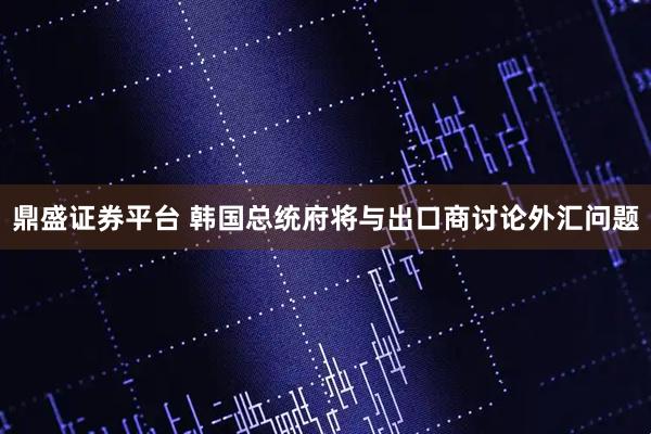鼎盛证券平台 韩国总统府将与出口商讨论外汇问题