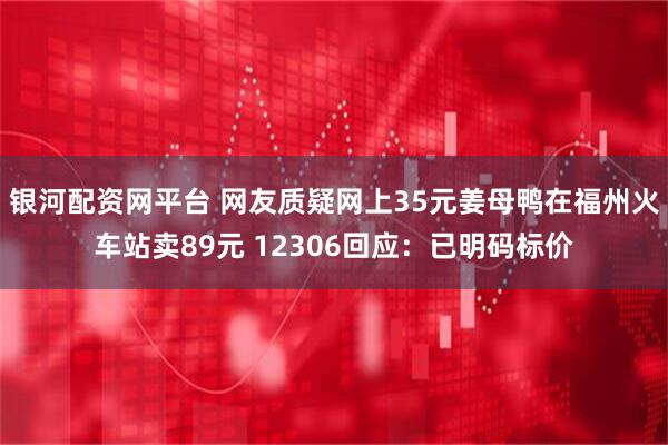 银河配资网平台 网友质疑网上35元姜母鸭在福州火车站卖89元 12306回应：已明码标价