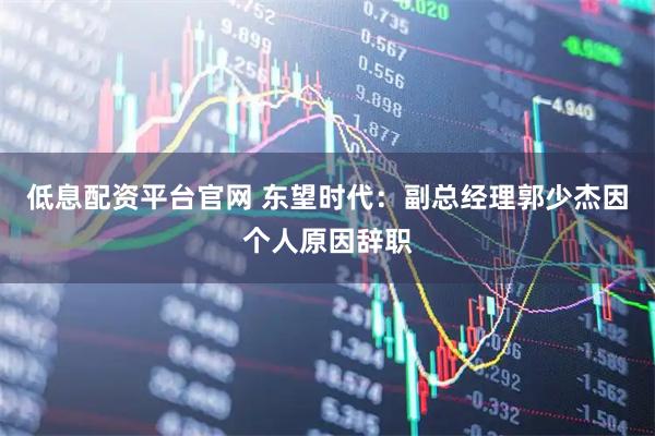 低息配资平台官网 东望时代：副总经理郭少杰因个人原因辞职