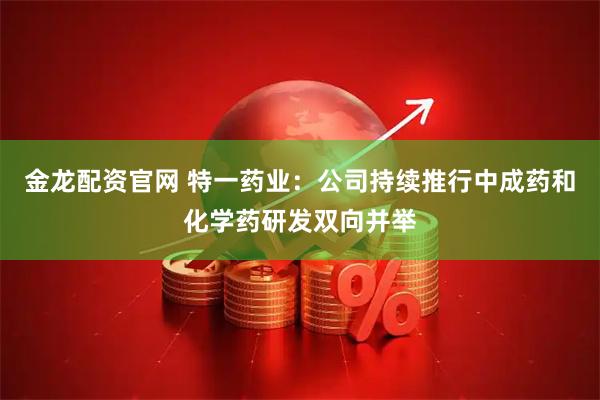 金龙配资官网 特一药业：公司持续推行中成药和化学药研发双向并举