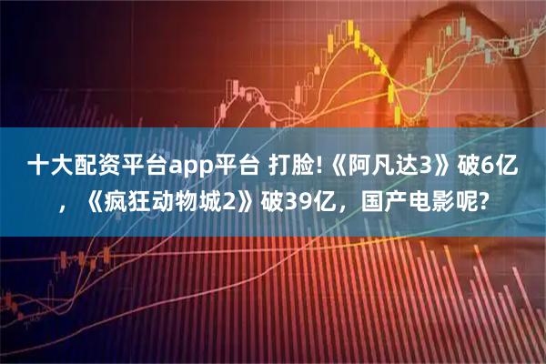 十大配资平台app平台 打脸!《阿凡达3》破6亿，《疯狂动物城2》破39亿，国产电影呢?