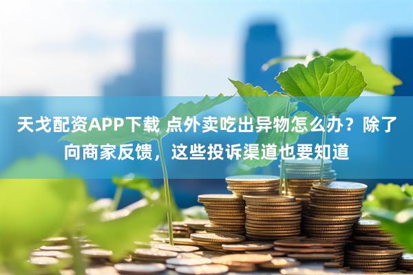 天戈配资APP下载 点外卖吃出异物怎么办？除了向商家反馈，这些投诉渠道也要知道