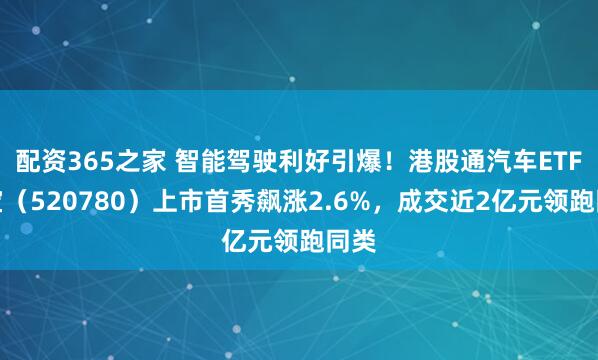 配资365之家 智能驾驶利好引爆！港股通汽车ETF华宝（520780）上市首秀飙涨2.6%，成交近2亿元领跑同类