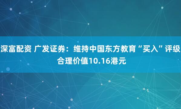 深富配资 广发证券:维持中国东方教育“买入”评级 合理价值10.16港元