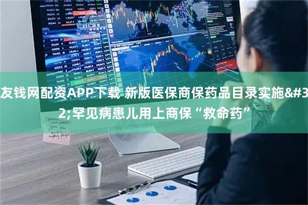 友钱网配资APP下载 新版医保商保药品目录实施 罕见病患儿用上商保“救命药”