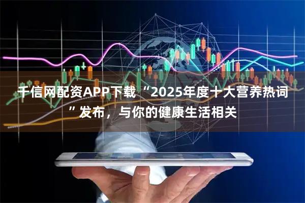 千信网配资APP下载 “2025年度十大营养热词”发布,与你的健康生活相关