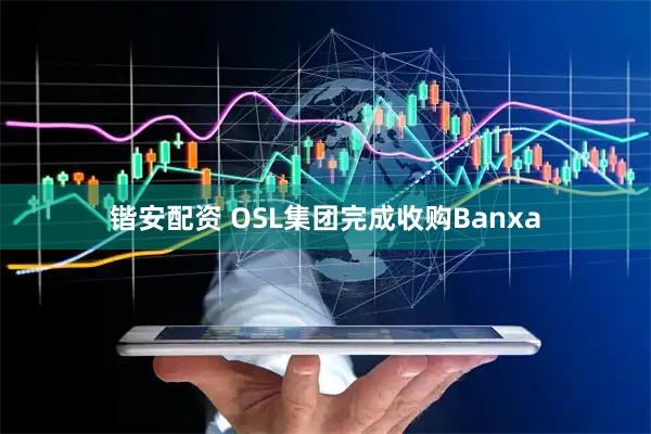 锴安配资 OSL集团完成收购Banxa