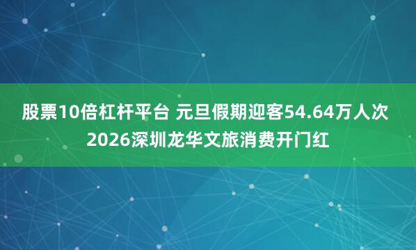 股票10倍杠杆平台 元旦假期迎客54.64万人次 2026深圳龙华文旅消费开门红