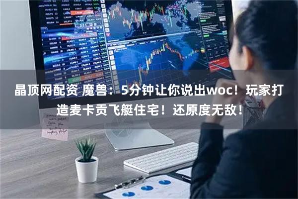 晶顶网配资 魔兽：5分钟让你说出woc！玩家打造麦卡贡飞艇住宅！还原度无敌！