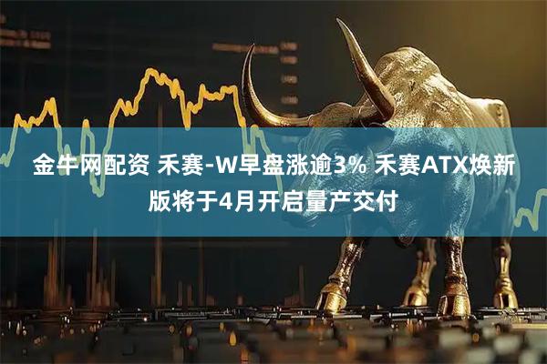 金牛网配资 禾赛-W早盘涨逾3% 禾赛ATX焕新版将于4月开启量产交付