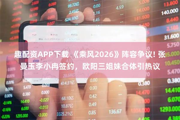趣配资APP下载 《乘风2026》阵容争议! 张曼玉李小冉签约，欧阳三姐妹合体引热议