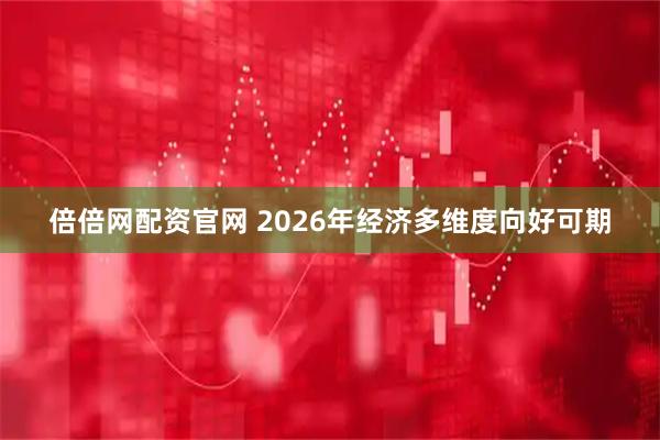 倍倍网配资官网 2026年经济多维度向好可期
