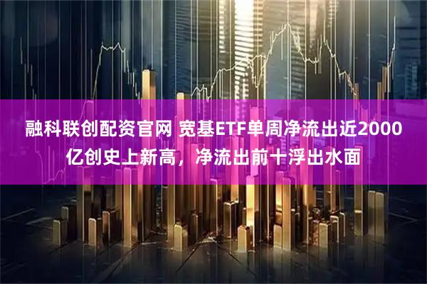 融科联创配资官网 宽基ETF单周净流出近2000亿创史上新高，净流出前十浮出水面