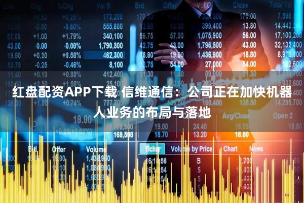 红盘配资APP下载 信维通信：公司正在加快机器人业务的布局与落地