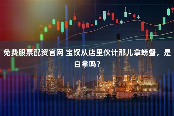 免费股票配资官网 宝钗从店里伙计那儿拿螃蟹，是白拿吗？