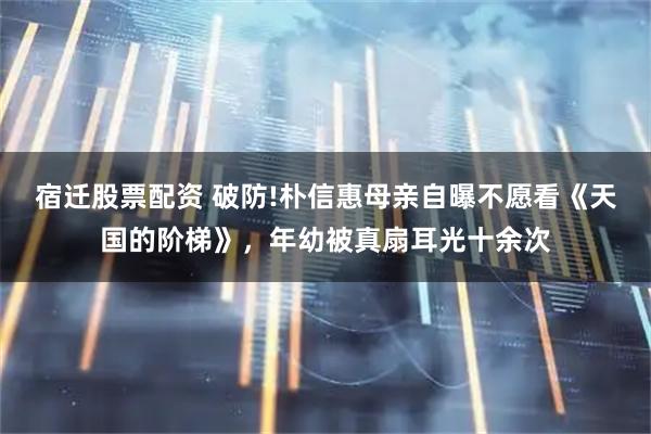 宿迁股票配资 破防!朴信惠母亲自曝不愿看《天国的阶梯》，年幼被真扇耳光十余次