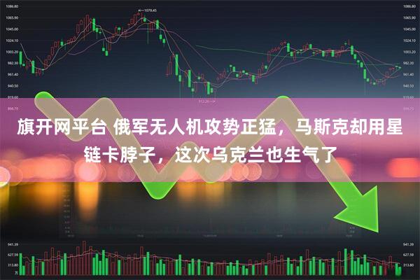 旗开网平台 俄军无人机攻势正猛，马斯克却用星链卡脖子，这次乌克兰也生气了