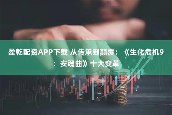 盈乾配资APP下载 从传承到颠覆：《生化危机9：安魂曲》十大变革