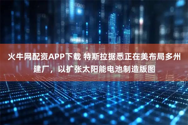 火牛网配资APP下载 特斯拉据悉正在美布局多州建厂，以扩张太阳能电池制造版图