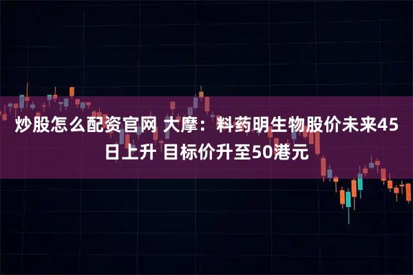 炒股怎么配资官网 大摩：料药明生物股价未来45日上升 目标价升至50港元