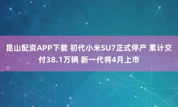 昆山配资APP下载 初代小米SU7正式停产 累计交付38.1万辆 新一代将4月上市