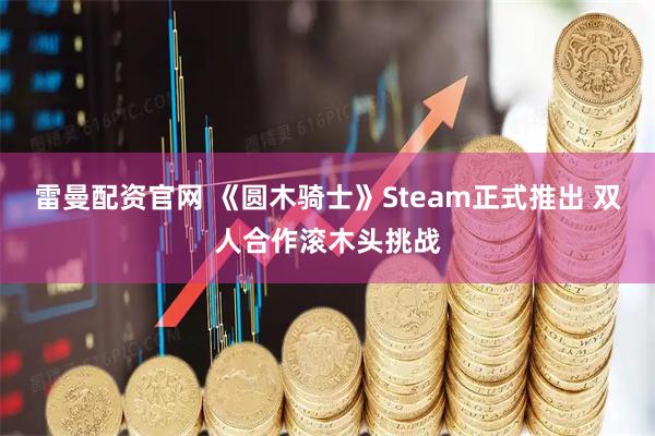雷曼配资官网 《圆木骑士》Steam正式推出 双人合作滚木头挑战