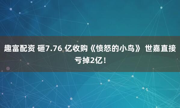 趣富配资 砸7.76 亿收购《愤怒的小鸟》 世嘉直接亏掉2亿！