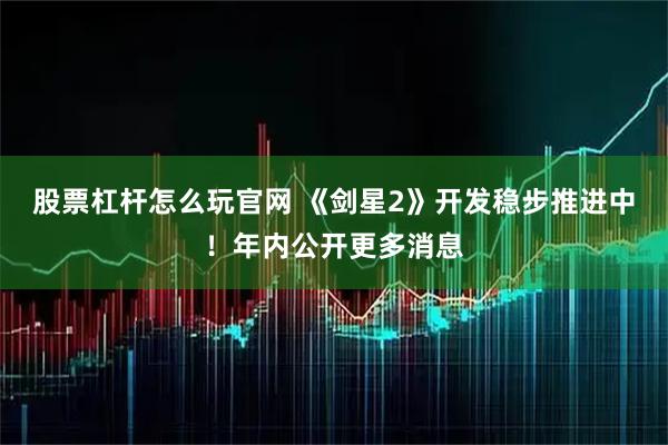 股票杠杆怎么玩官网 《剑星2》开发稳步推进中！年内公开更多消息