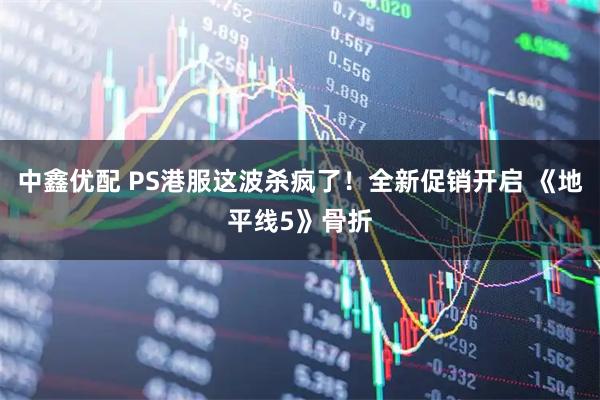 中鑫优配 PS港服这波杀疯了！全新促销开启 《地平线5》骨折